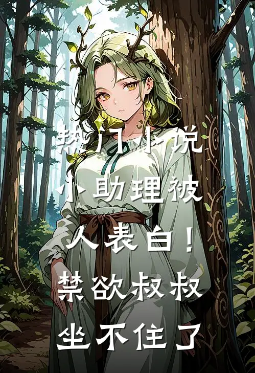 热门小说小助理被人表白！禁欲叔叔坐不住了