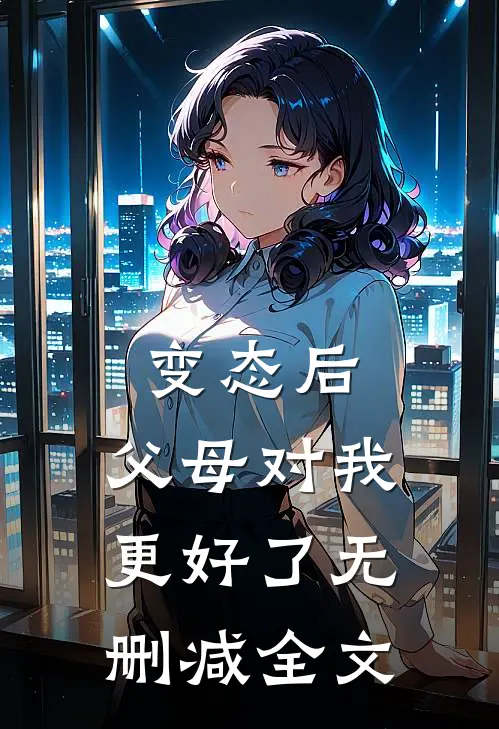 变态后，父母对我更好了无删减全文