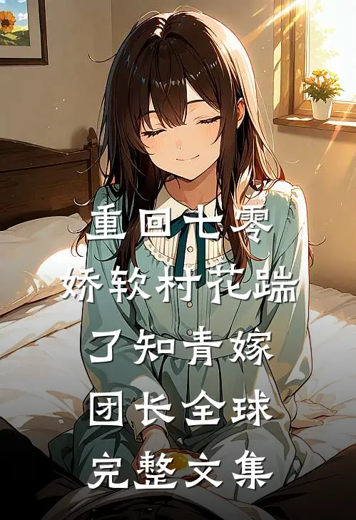 重回七零：娇软村花踹了知青嫁团长全球完整文集