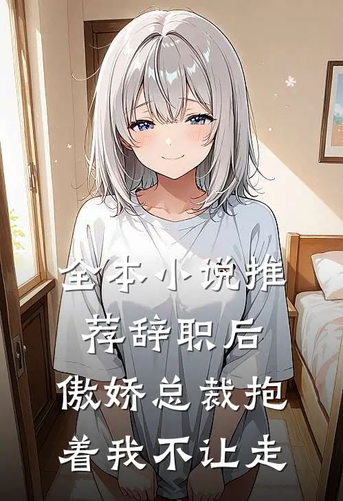 全本小说推荐辞职后，傲娇总裁抱着我不让走