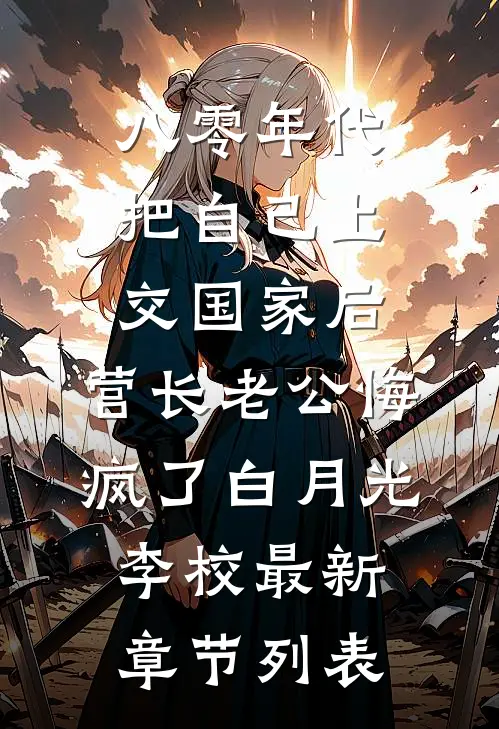 八零年代把自己上交国家后，营长老公悔疯了白月光李校最新章节列表