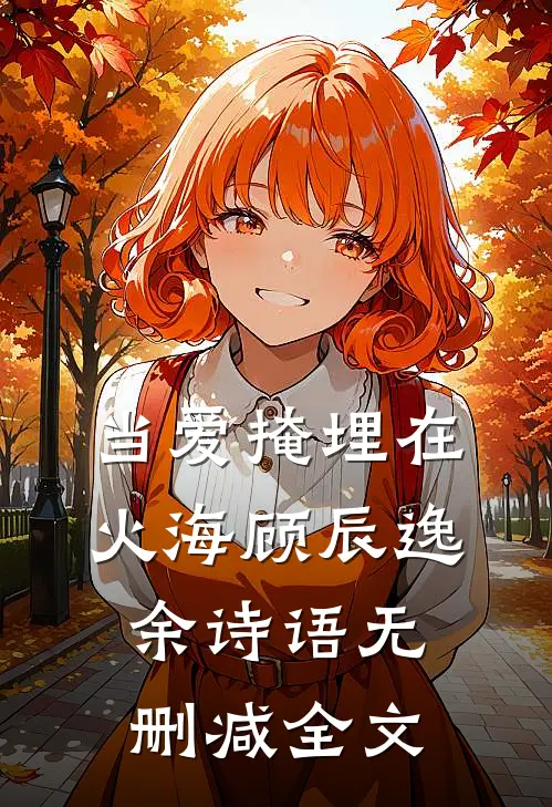 当爱掩埋在火海顾辰逸余诗语无删减全文