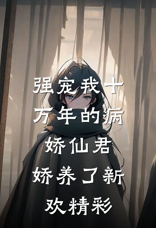强宠我十万年的病娇仙君，娇养了新欢精彩