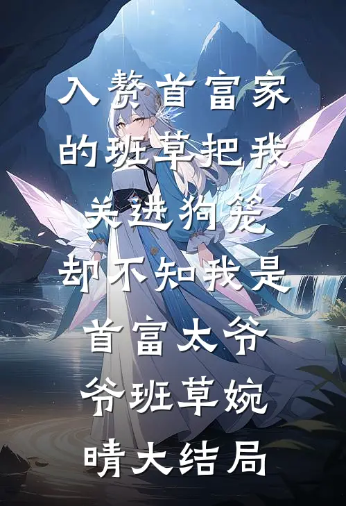 入赘首富家的班草把我关进狗笼，却不知我是首富太爷爷班草婉晴大结局
