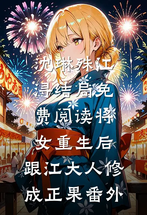 沈琳殊江浔结局免费阅读将女重生后，跟江大人修成正果番外