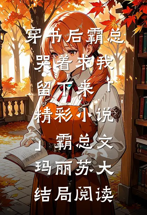 穿书后霸总哭着求我留下来「精彩小说」霸总文玛丽苏大结局阅读