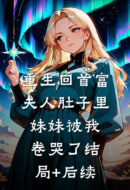 重生回首富夫人肚子里，妹妹被我卷哭了结局+后续
