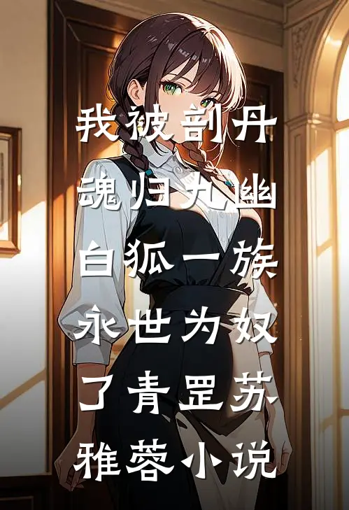 我被剖丹魂归九幽，白狐一族永世为奴了青罡苏雅蓉小说