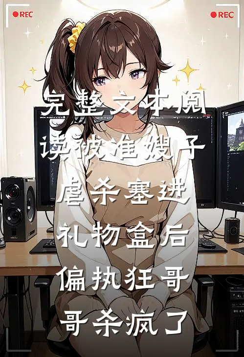 完整文本阅读被准嫂子虐杀塞进礼物盒后，偏执狂哥哥杀疯了