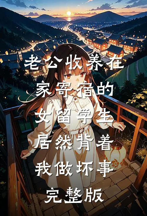 老公收养在家寄宿的女留学生，居然背着我做坏事完整版