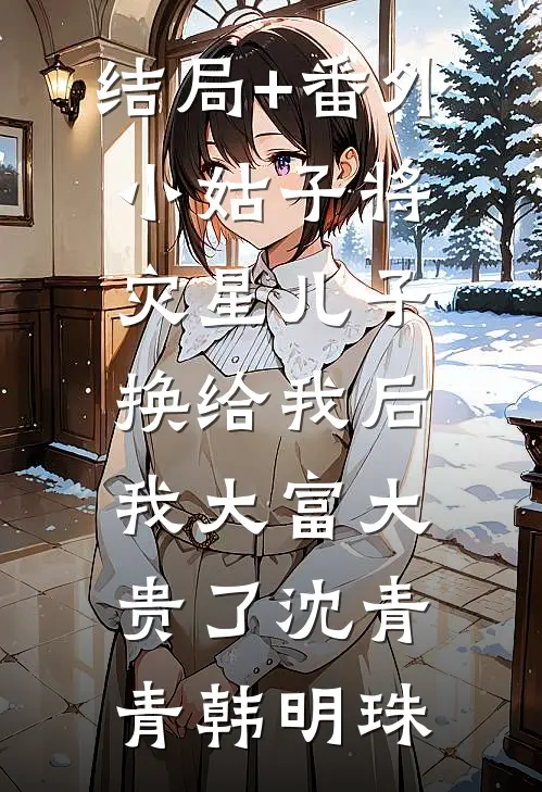 结局+番外小姑子将灾星儿子换给我后，我大富大贵了沈青青韩明珠