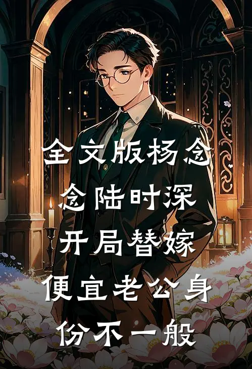全文版杨念念陆时深开局替嫁,便宜老公身份不一般