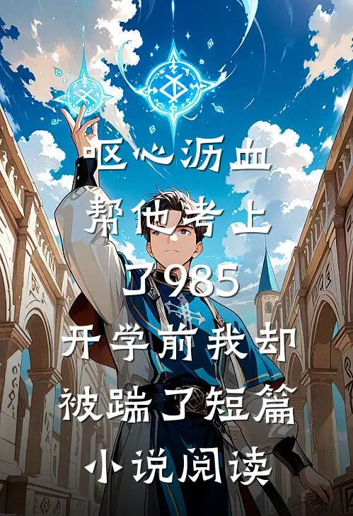 呕心沥血帮他考上了985，开学前我却被踹了短篇小说阅读