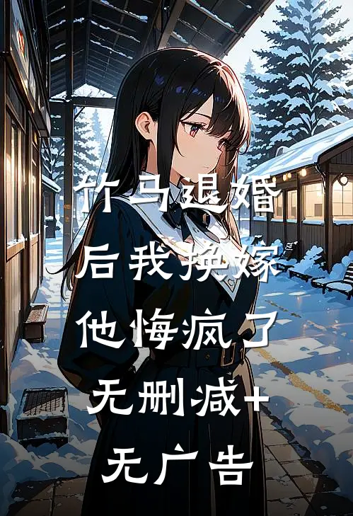 竹马退婚后我换嫁，他悔疯了无删减+无广告