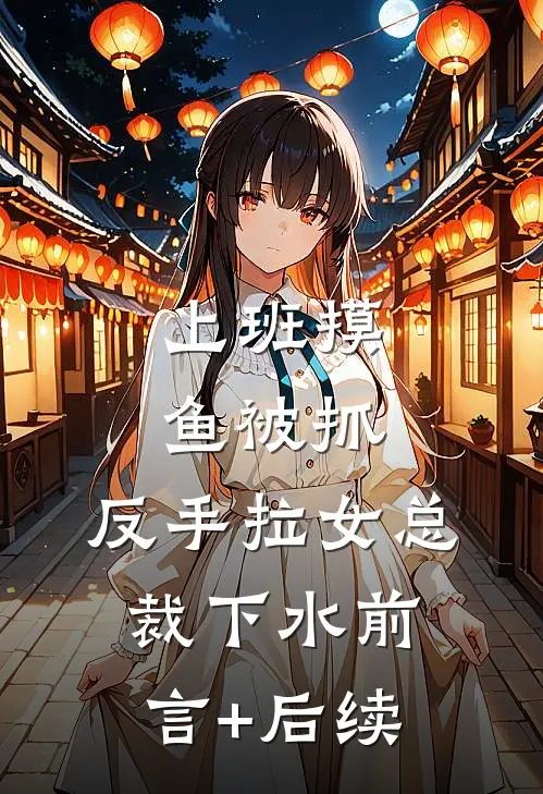 上班摸鱼被抓，反手拉女总裁下水前言+后续