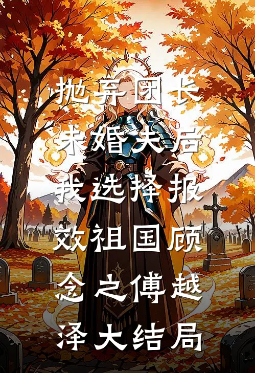 抛弃团长未婚夫后，我选择报效祖国顾念之傅越泽大结局