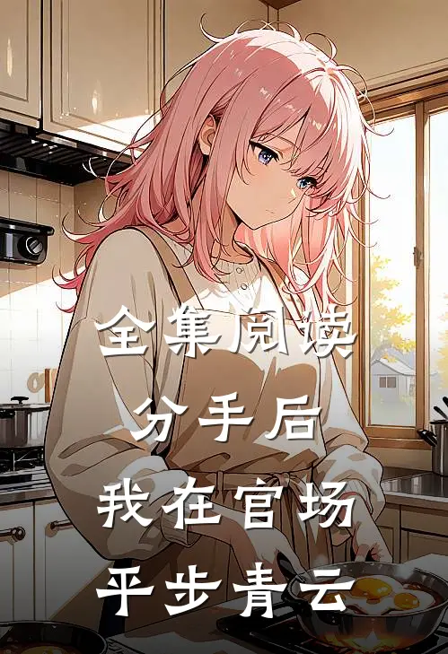 全集阅读分手后，我在官场平步青云