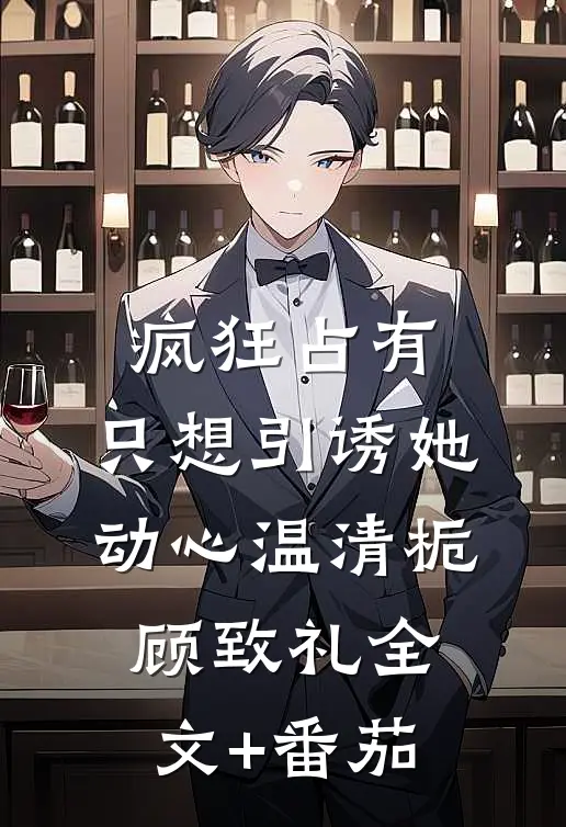 疯狂占有：只想引诱她动心温清栀顾致礼全文+番茄