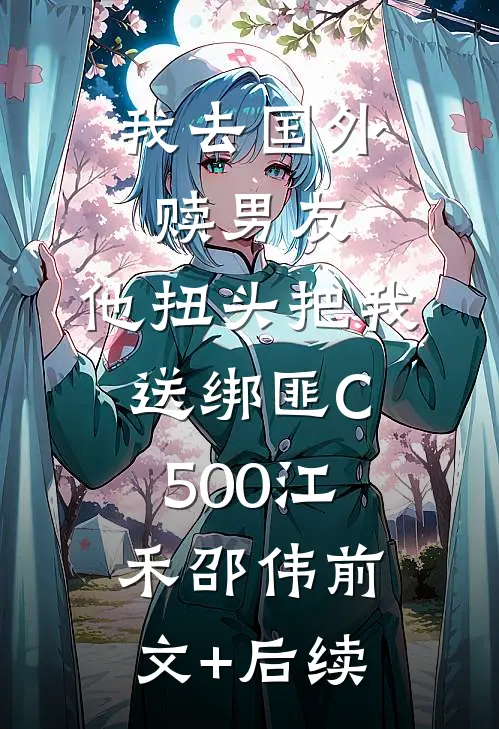 我去国外赎男友，他扭头把我送绑匪C500江禾邵伟前文+后续