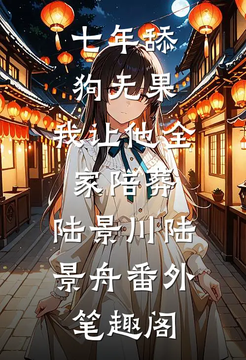 七年舔狗无果，我让他全家陪葬：陆景川陆景舟番外笔趣阁