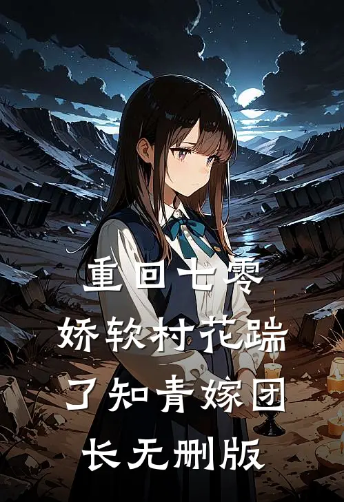 重回七零：娇软村花踹了知青嫁团长无删版