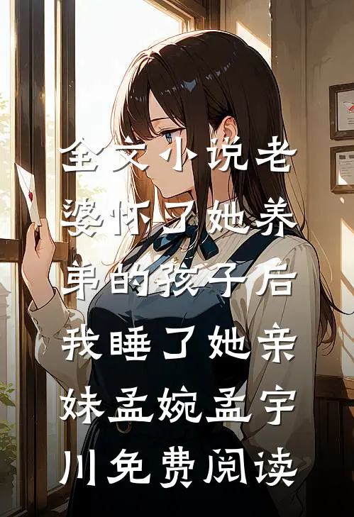 全文小说老婆怀了她养弟的孩子后，我睡了她亲妹孟婉孟宇川免费阅读