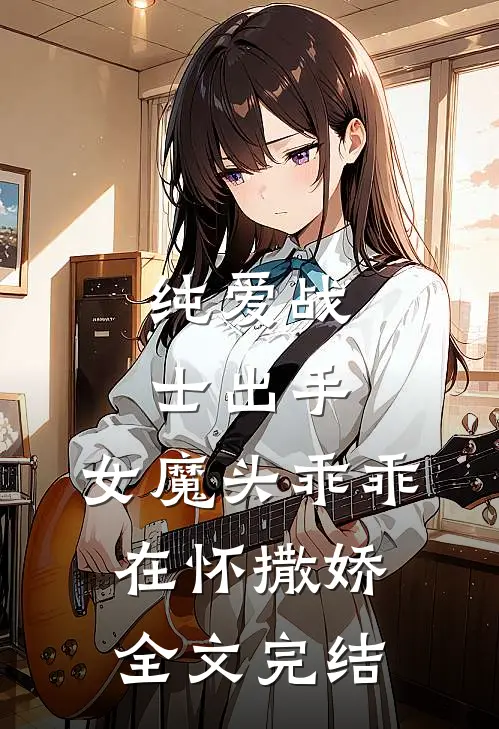 纯爱战士出手：女魔头乖乖在怀撒娇全文完结
