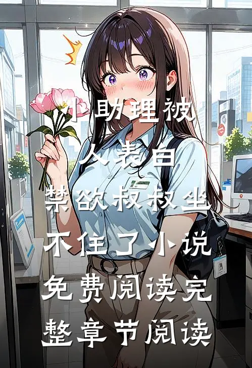 小助理被人表白,禁欲叔叔坐不住了小说免费阅读完整章节阅读