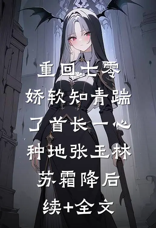 重回七零，娇软知青踹了首长一心种地张玉林苏霜降后续+全文