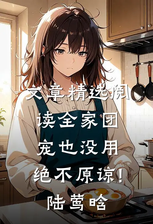 文章精选阅读全家团宠也没用,绝不原谅!陆莺晗