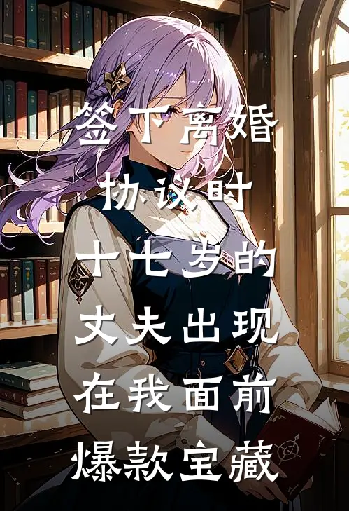 签下离婚协议时，十七岁的丈夫出现在我面前爆款宝藏