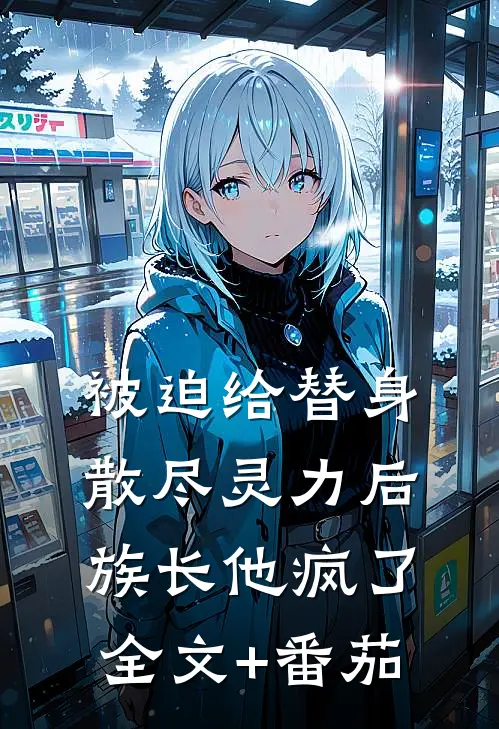 被迫给替身散尽灵力后，族长他疯了: 全文+番茄