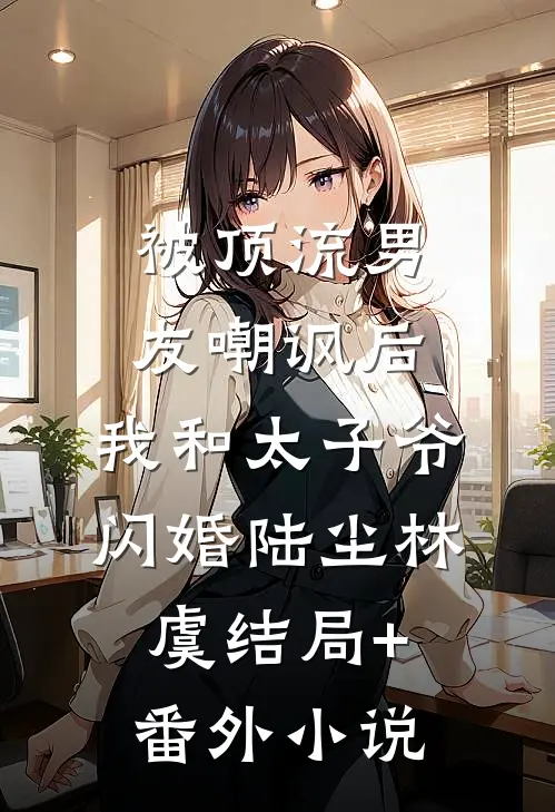 被顶流男友嘲讽后，我和太子爷闪婚陆尘林虞结局+番外小说