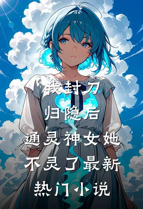 我封刀归隐后，通灵神女她不灵了最新热门小说