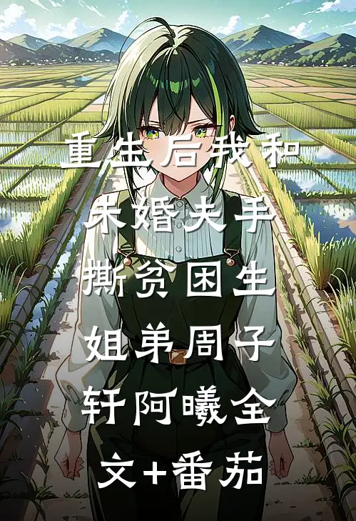 重生后我和未婚夫手撕贫困生姐弟周子轩阿曦全文+番茄