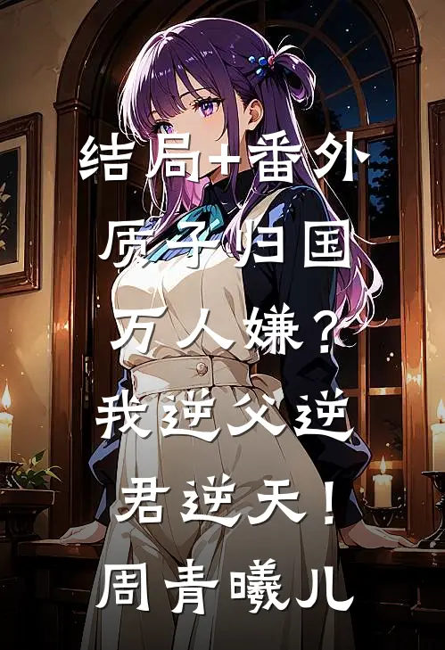 结局+番外质子归国万人嫌？我逆父逆君逆天！周青曦儿