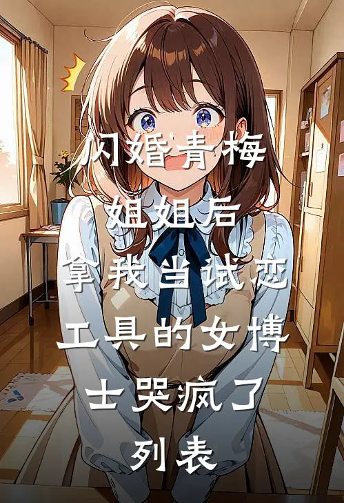 闪婚青梅姐姐后，拿我当试恋工具的女博士哭疯了。列表