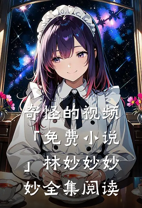 奇怪的视频「免费小说」林妙妙妙妙全集阅读