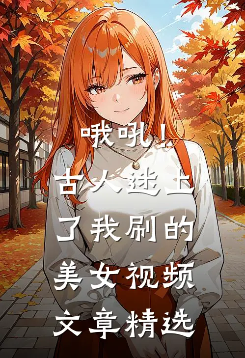 哦吼！古人迷上了我刷的美女视频文章精选