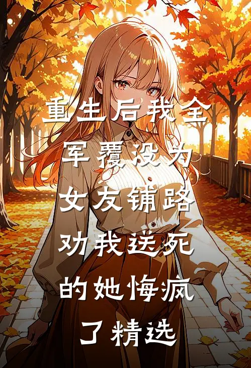 重生后我全军覆没为女友铺路，劝我送死的她悔疯了精选