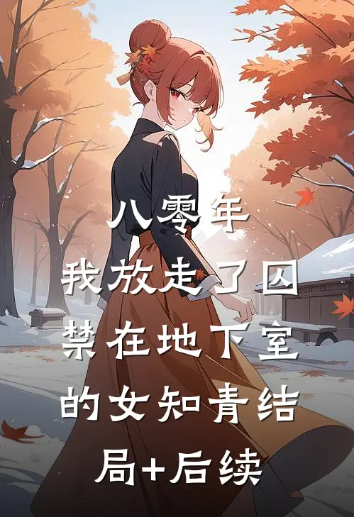 八零年，我放走了囚禁在地下室的女知青结局+后续
