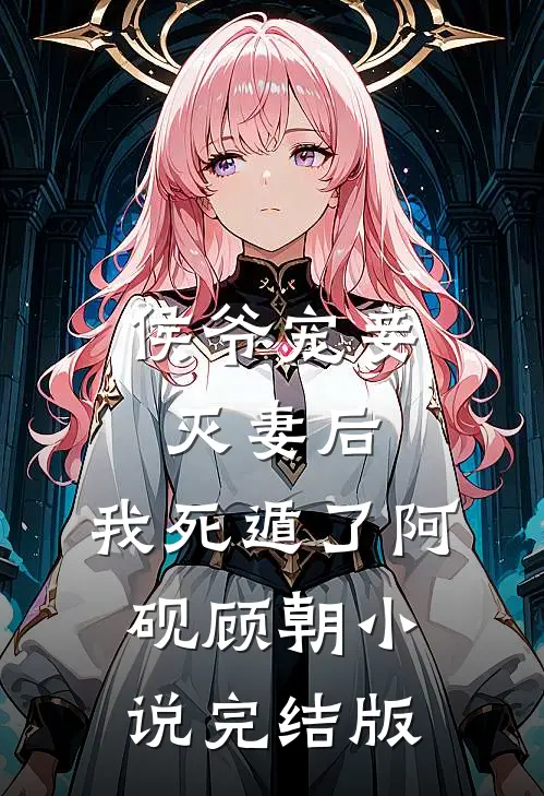 侯爷宠妾灭妻后，我死遁了阿砚顾朝小说完结版