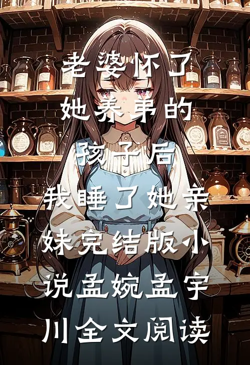 老婆怀了她养弟的孩子后，我睡了她亲妹完结版小说_孟婉孟宇川全文阅读