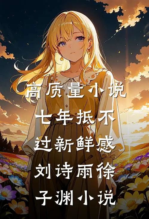 高质量小说七年抵不过新鲜感刘诗雨徐子渊小说