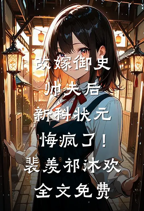 改嫁御史帅夫后，新科状元悔疯了！裴羡祁沐欢全文免费