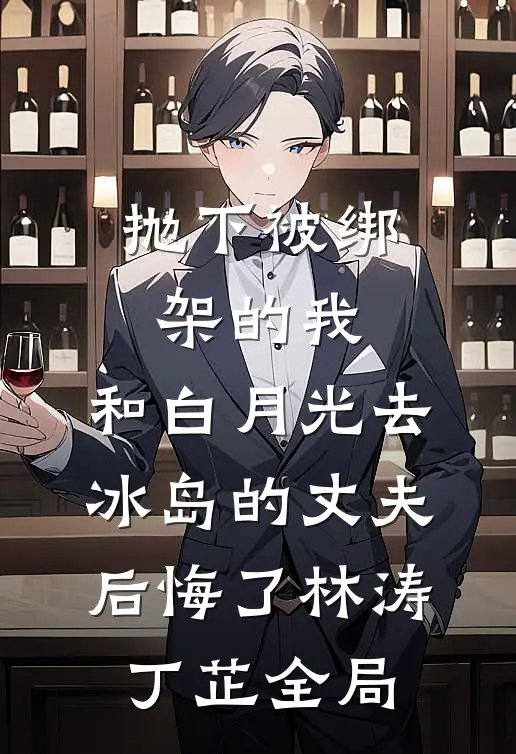 抛下被绑架的我，和白月光去冰岛的丈夫后悔了林涛丁芷全局