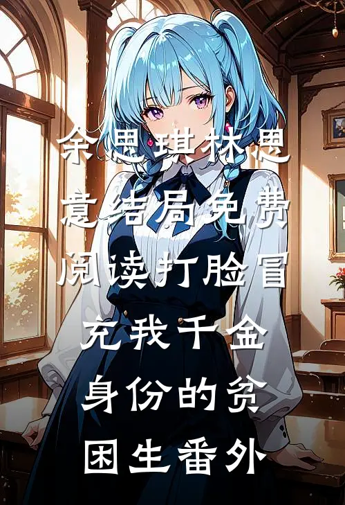 余思琪林思意结局免费阅读打脸冒充我千金身份的贫困生番外