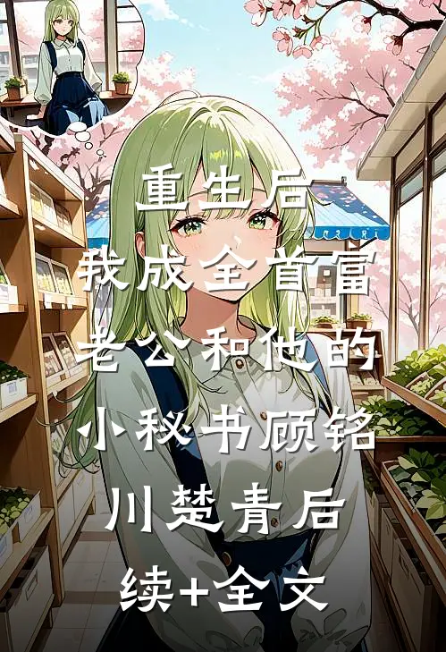 重生后，我成全首富老公和他的小秘书顾铭川楚青后续+全文