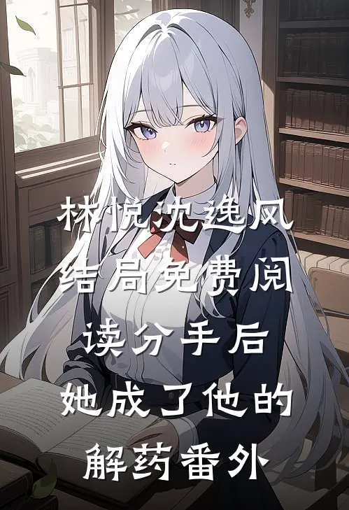 林悦沈逸风结局免费阅读分手后，她成了他的“解药”番外