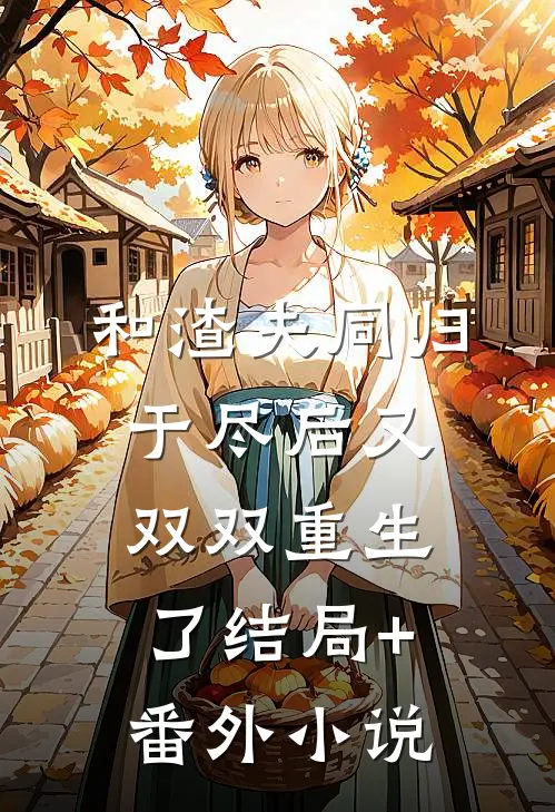 和渣夫同归于尽后又双双重生了结局+番外小说